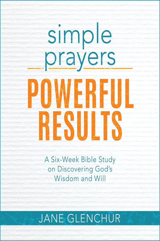 Simple Prayers...Powerful Results: A Six-Week Bible Study on Discovering God's Wisdom and Will