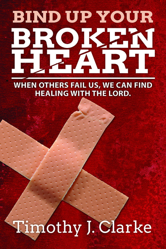 Bind Up Your Broken Heart: When Others Fail Us, We Can Find Healing in the Lord
